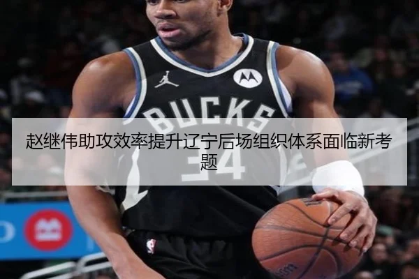 赵继伟助攻效率提升辽宁后场组织体系面临新考题(leyu)