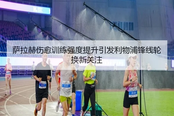 萨拉赫伤愈训练强度提升引发利物浦锋线轮换新关注（leyu）